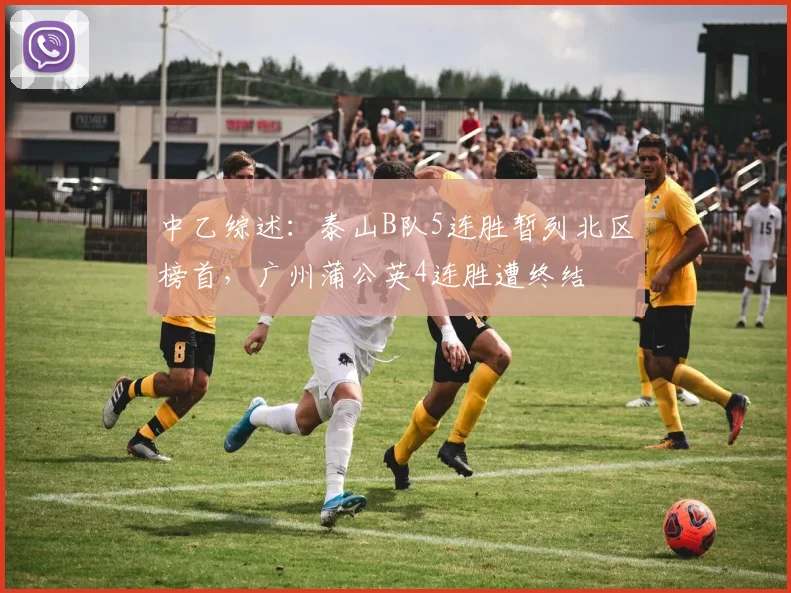 中乙综述：泰山B队5连胜暂列北区榜首，广州蒲公英4连胜遭终结