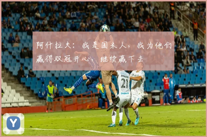 阿什拉夫：我是国米人，我为他们赢得双冠开心，继续赢下去