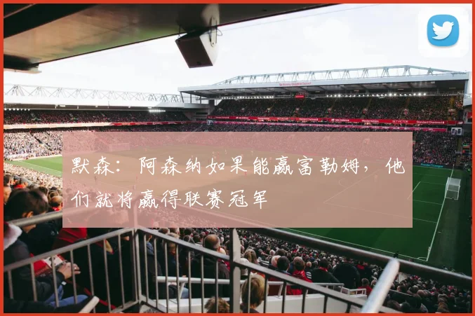 默森：阿森纳如果能赢富勒姆，他们就将赢得联赛冠军
