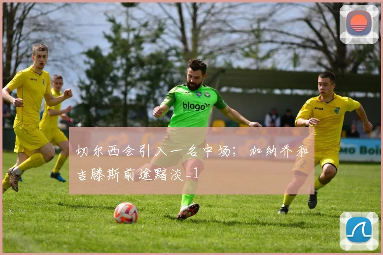 切尔西会引入一名中场；加纳乔和吉滕斯前途黯淡_1